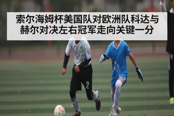 索尔海姆杯美国队对欧洲队科达与赫尔对决左右冠军走向关键一分