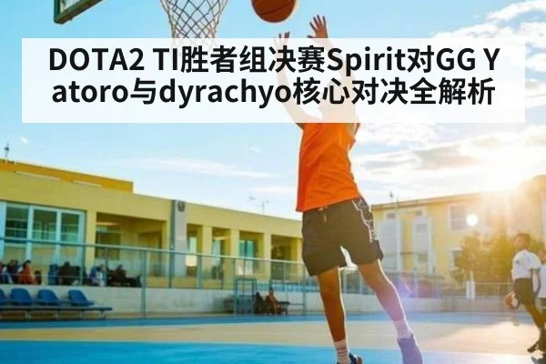 DOTA2 TI胜者组决赛Spirit对GG Yatoro与dyrachyo核心对决全解析