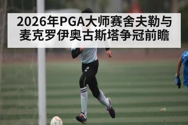 2026年PGA大师赛舍夫勒与麦克罗伊奥古斯塔争冠前瞻