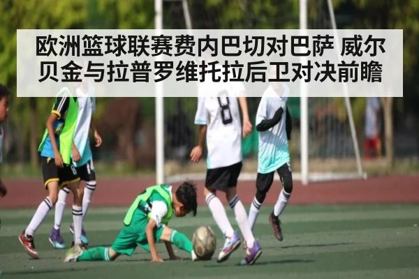 欧洲篮球联赛费内巴切对巴萨 威尔贝金与拉普罗维托拉后卫对决前瞻