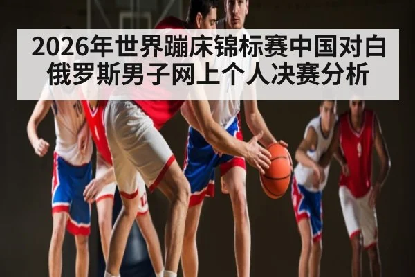 2026年世界蹦床锦标赛中国对白俄罗斯男子网上个人决赛分析